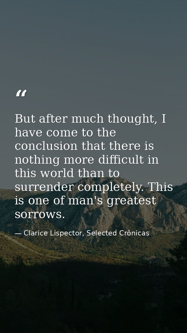 But after much thought, I have come to the conclusion that there is nothing more difficult in this world than to surrend — Clarice Lispector, Selected Crônicas