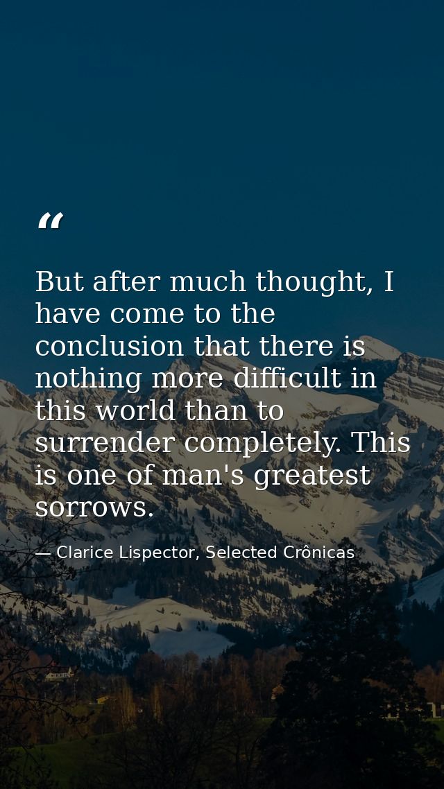 But after much thought, I have come to the conclusion that there is nothing more difficult in this world than to surrend — Clarice Lispector, Selected Crônicas