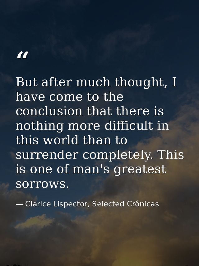But after much thought, I have come to the conclusion that there is nothing more difficult in this world than to surrend — Clarice Lispector, Selected Crônicas