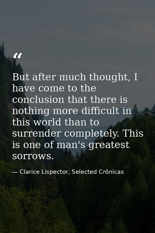 But after much thought, I have come to the conclusion that there is nothing more difficult in this world than to surrend — Clarice Lispector, Selected Crônicas
