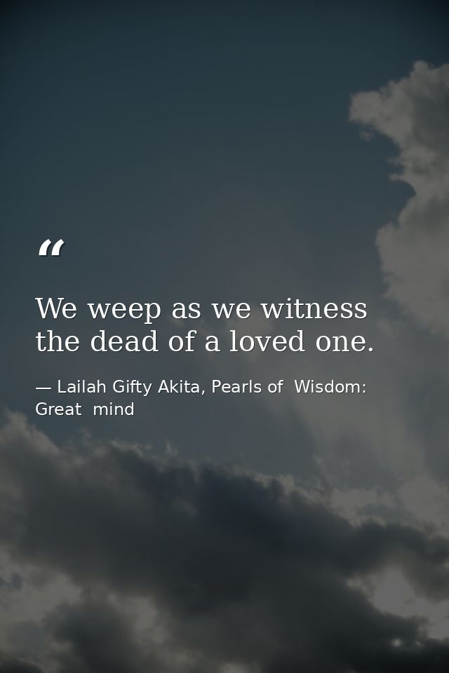 We weep as we witness the dead of a loved one. — Lailah Gifty Akita, Pearls of  Wisdom: Great  mind