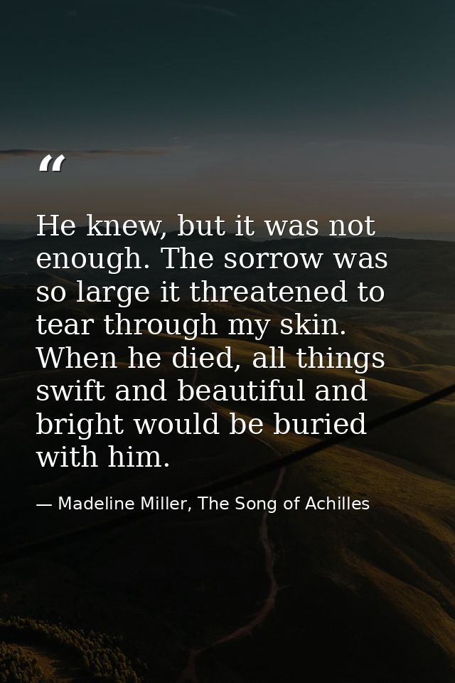 He knew, but it was not enough. The sorrow was so large it threatened to tear through my skin. When he died, all things  — Madeline Miller, The Song of Achilles