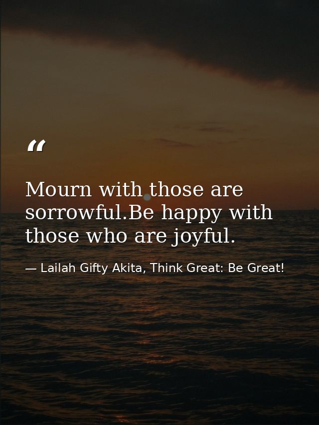 Mourn with those are sorrowful.Be happy with those who are joyful. — Lailah Gifty Akita, Think Great: Be Great!
