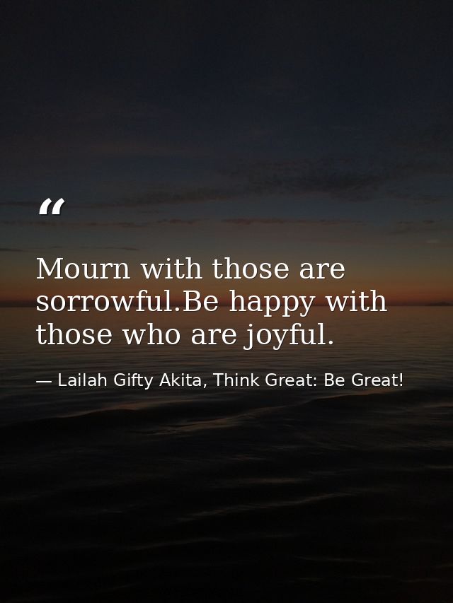 Mourn with those are sorrowful.Be happy with those who are joyful. — Lailah Gifty Akita, Think Great: Be Great!