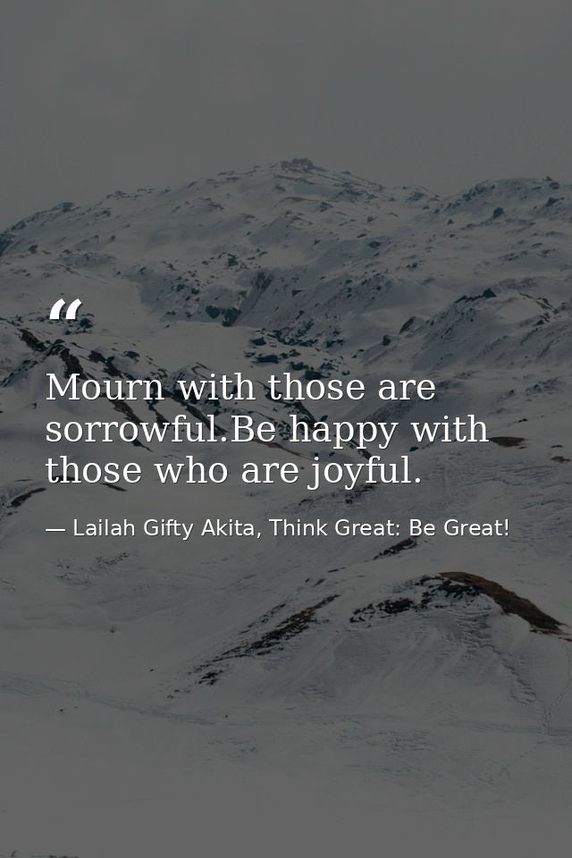 Mourn with those are sorrowful.Be happy with those who are joyful. — Lailah Gifty Akita, Think Great: Be Great!