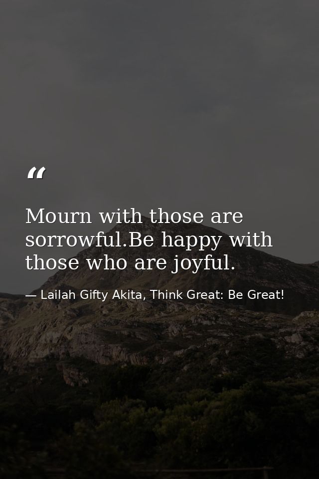Mourn with those are sorrowful.Be happy with those who are joyful. — Lailah Gifty Akita, Think Great: Be Great!