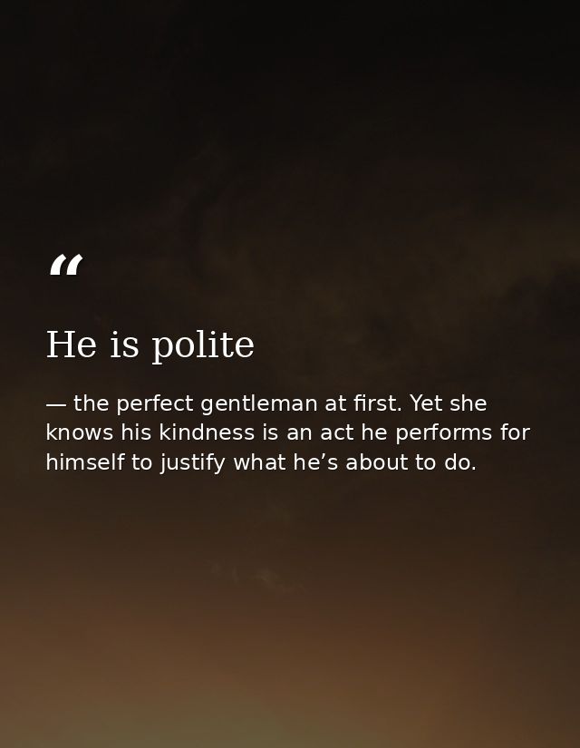 He is polite — the perfect gentleman at first. Yet she knows his kindness is an act he performs for himself to justify what he’s about to do.