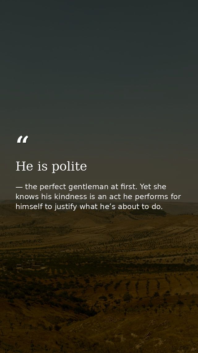 He is polite — the perfect gentleman at first. Yet she knows his kindness is an act he performs for himself to justify what he’s about to do.