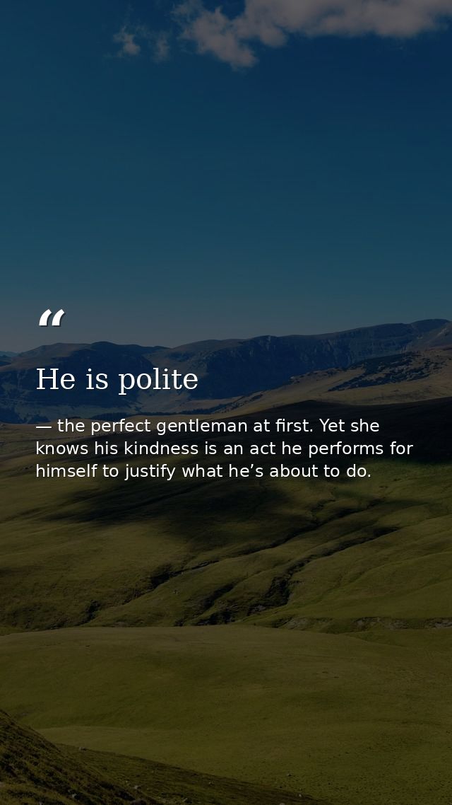 He is polite — the perfect gentleman at first. Yet she knows his kindness is an act he performs for himself to justify what he’s about to do.