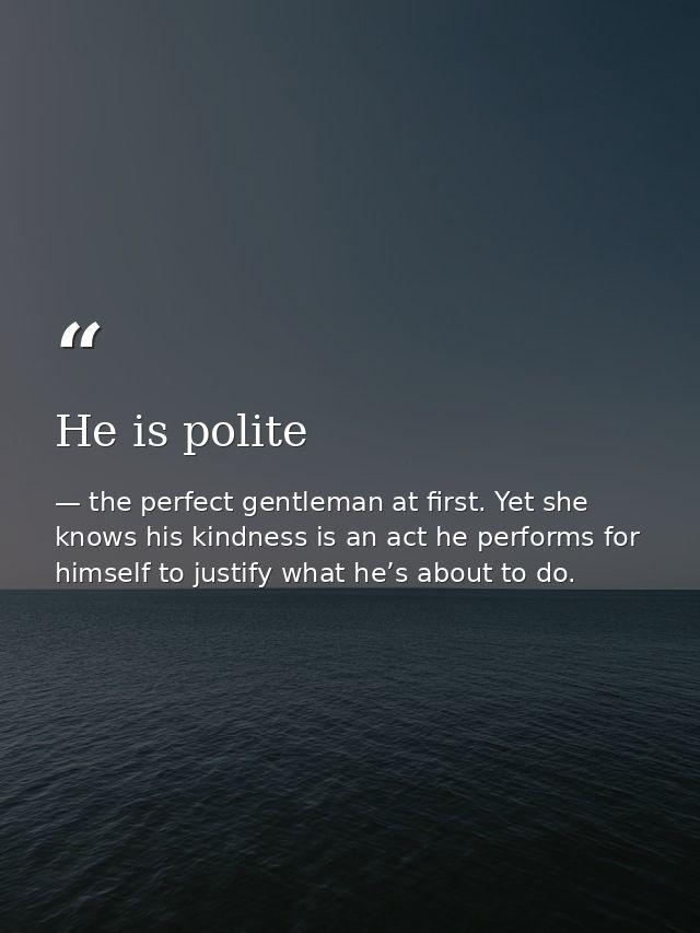 He is polite — the perfect gentleman at first. Yet she knows his kindness is an act he performs for himself to justify what he’s about to do.