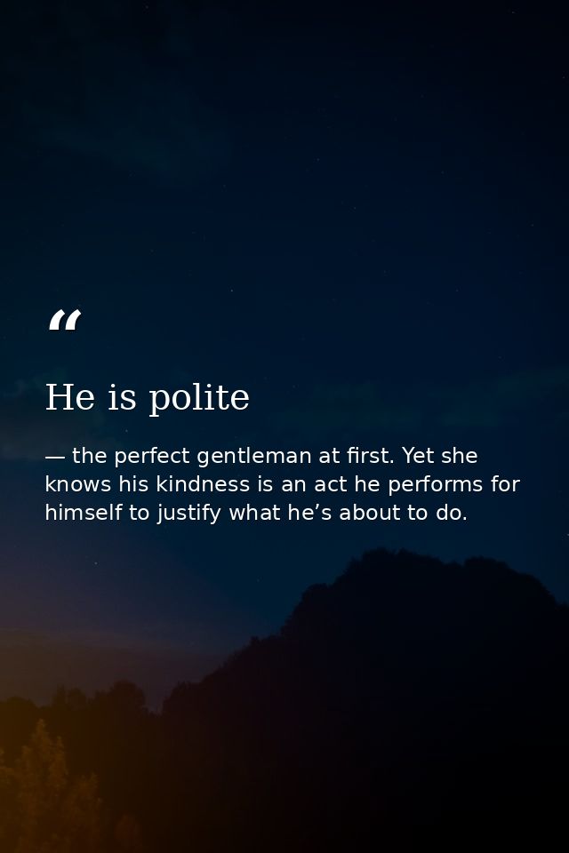 He is polite — the perfect gentleman at first. Yet she knows his kindness is an act he performs for himself to justify what he’s about to do.
