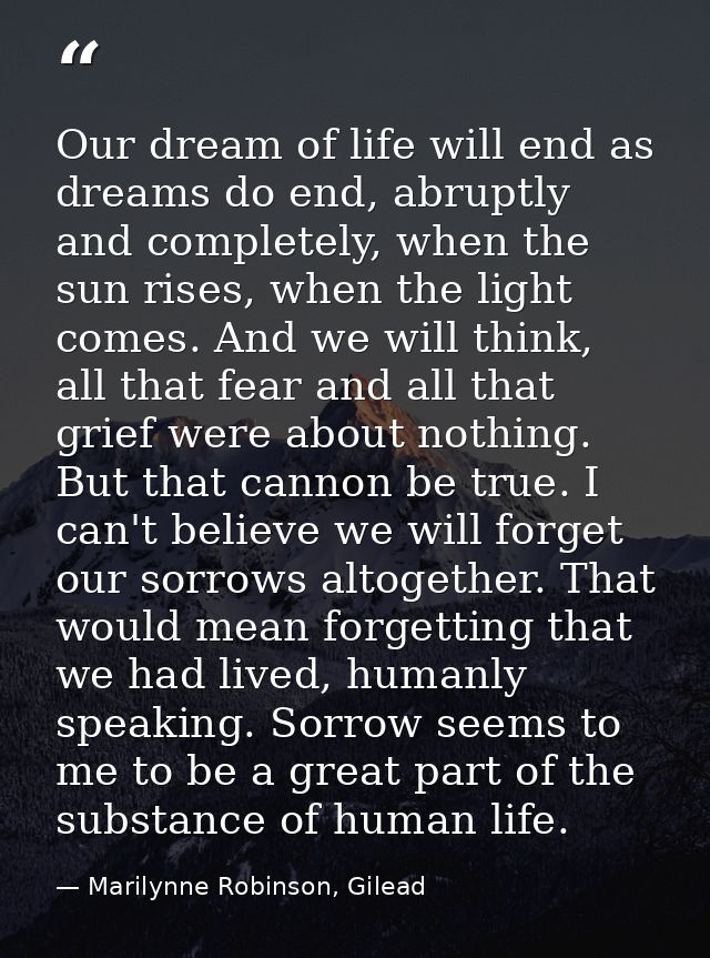 Our dream of life will end as dreams do end, abruptly and completely, when the sun rises, when the light comes. And we w — Marilynne Robinson, Gilead