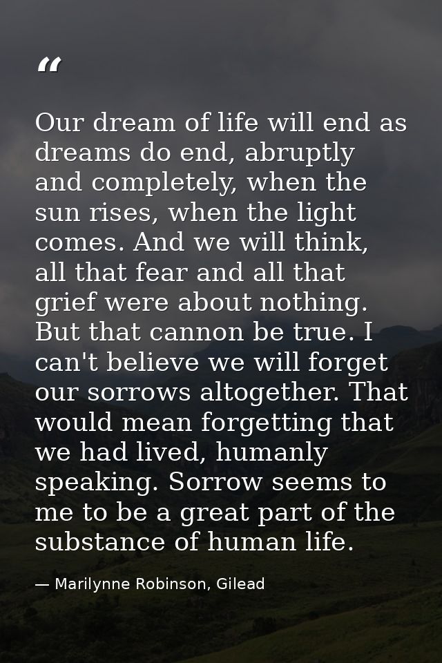 Our dream of life will end as dreams do end, abruptly and completely, when the sun rises, when the light comes. And we w — Marilynne Robinson, Gilead