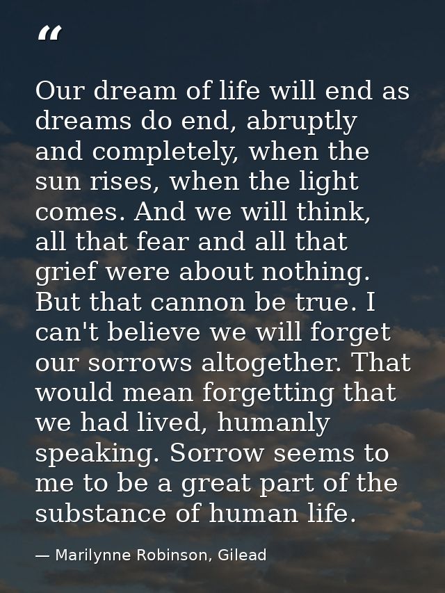 Our dream of life will end as dreams do end, abruptly and completely, when the sun rises, when the light comes. And we w — Marilynne Robinson, Gilead