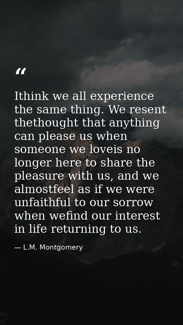 Ithink we all experience the same thing. We resent thethought that anything can please us when someone we loveis no long — L.M. Montgomery