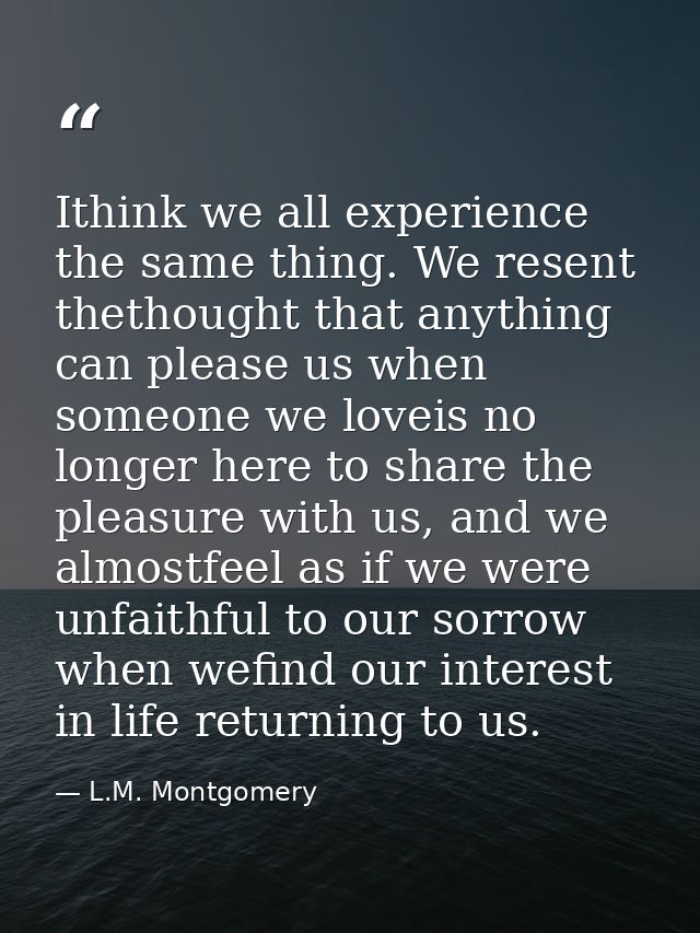 Ithink we all experience the same thing. We resent thethought that anything can please us when someone we loveis no long — L.M. Montgomery