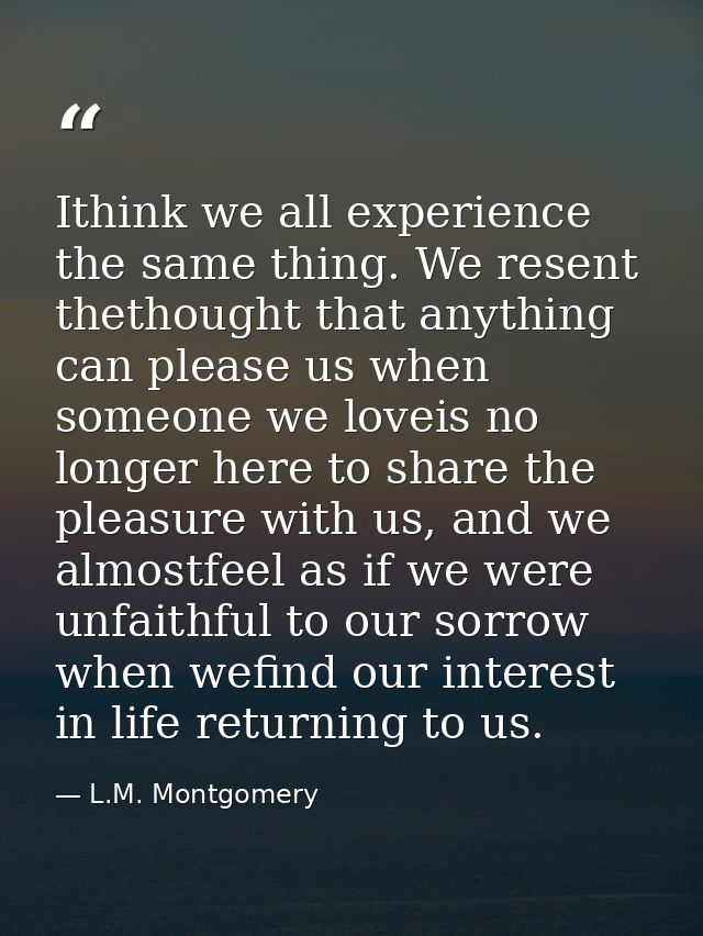 Ithink we all experience the same thing. We resent thethought that anything can please us when someone we loveis no long — L.M. Montgomery