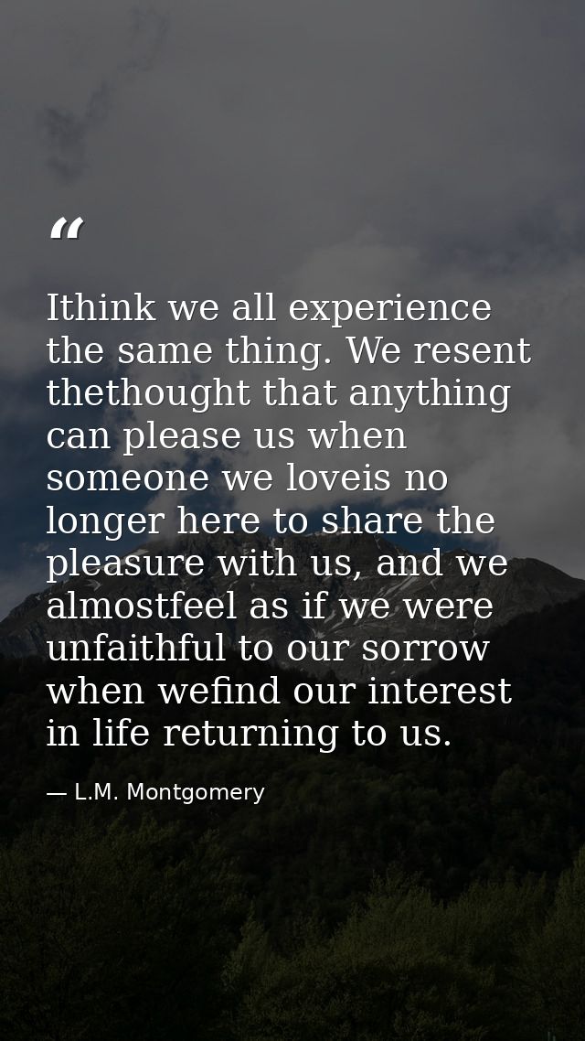 Ithink we all experience the same thing. We resent thethought that anything can please us when someone we loveis no long — L.M. Montgomery