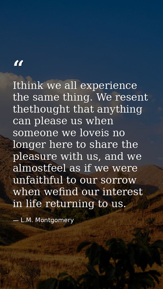 Ithink we all experience the same thing. We resent thethought that anything can please us when someone we loveis no long — L.M. Montgomery