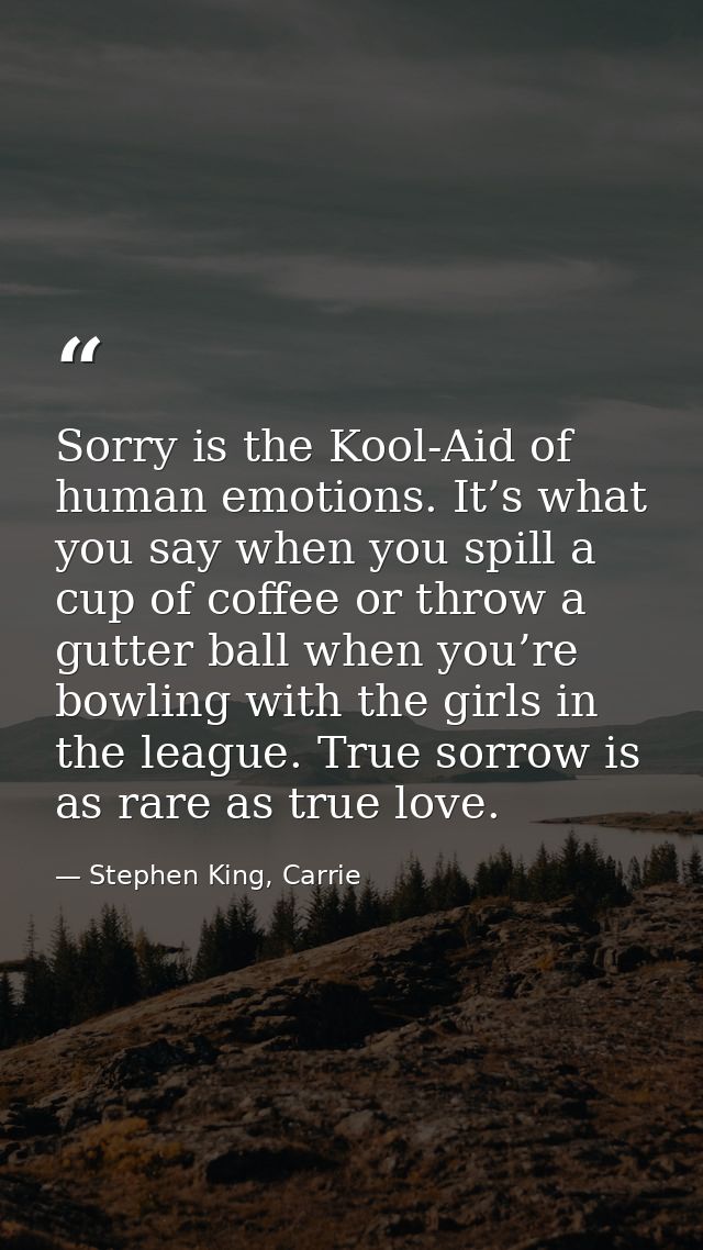 Sorry is the Kool-Aid of human emotions. It’s what you say when you spill a cup of coffee or throw a gutter ball when yo — Stephen King, Carrie
