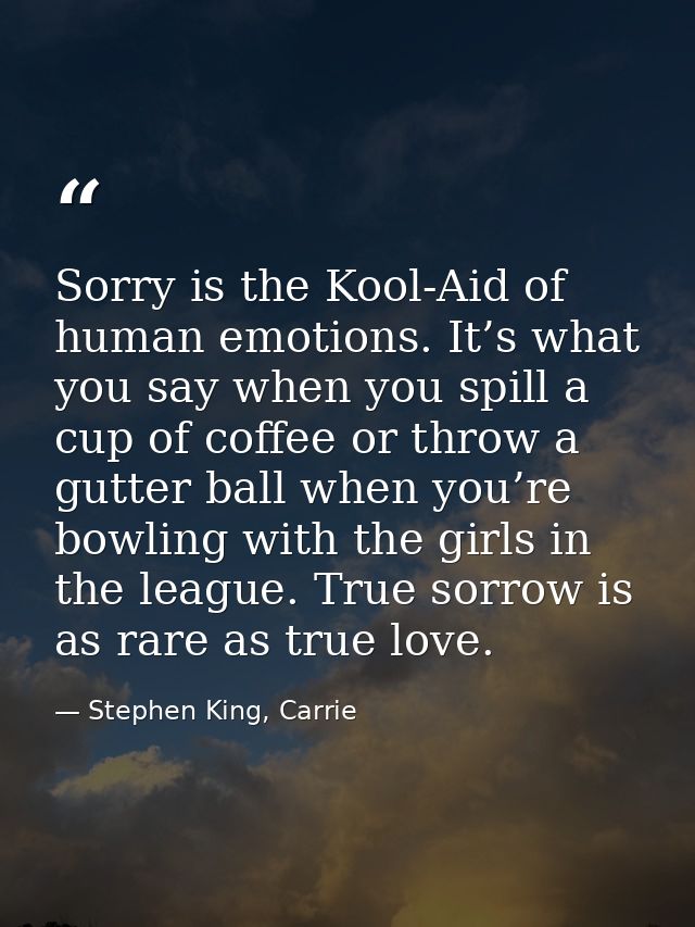 Sorry is the Kool-Aid of human emotions. It’s what you say when you spill a cup of coffee or throw a gutter ball when yo — Stephen King, Carrie