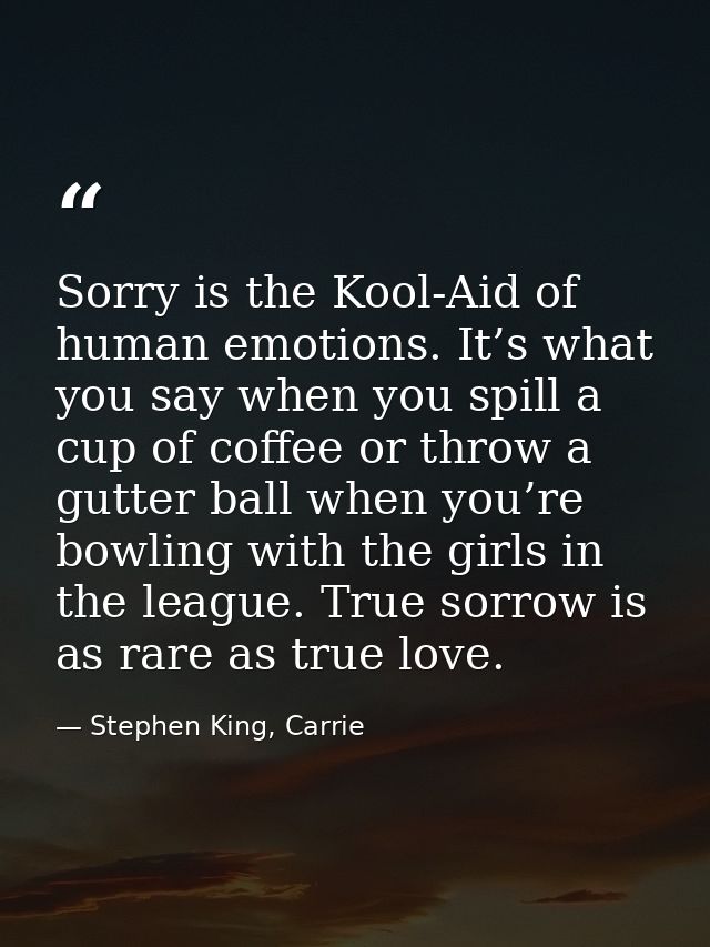 Sorry is the Kool-Aid of human emotions. It’s what you say when you spill a cup of coffee or throw a gutter ball when yo — Stephen King, Carrie