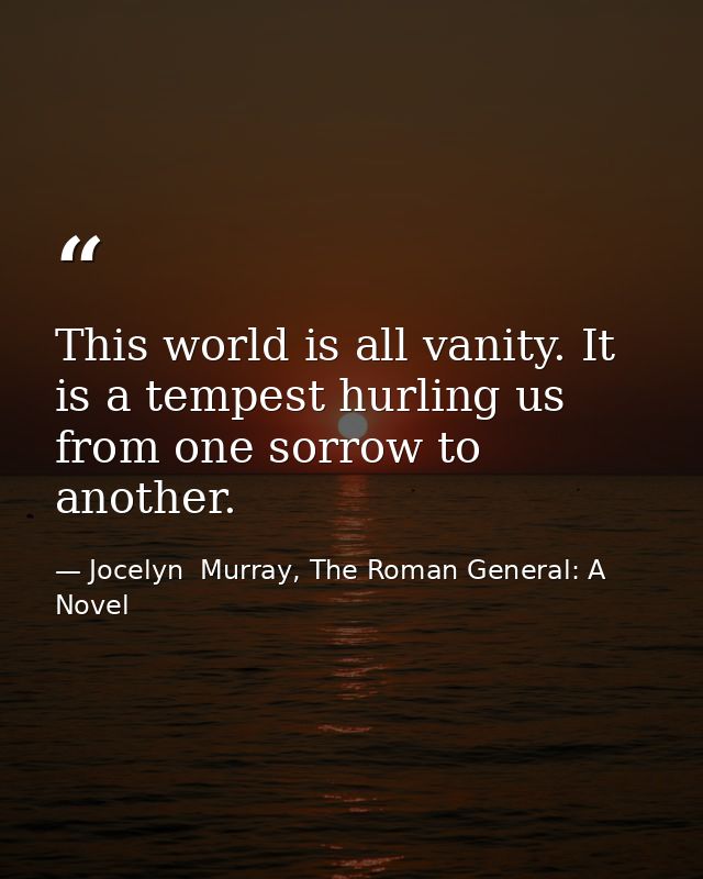 This world is all vanity. It is a tempest hurling us from one sorrow to another. — Jocelyn  Murray, The Roman General: A Novel