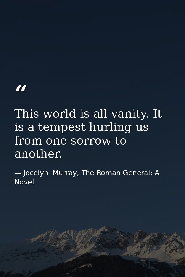 This world is all vanity. It is a tempest hurling us from one sorrow to another. — Jocelyn  Murray, The Roman General: A Novel