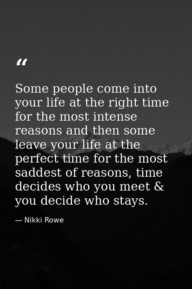Some people come into your life at the right time for the most intense reasons and then some leave your life at the perf — Nikki Rowe