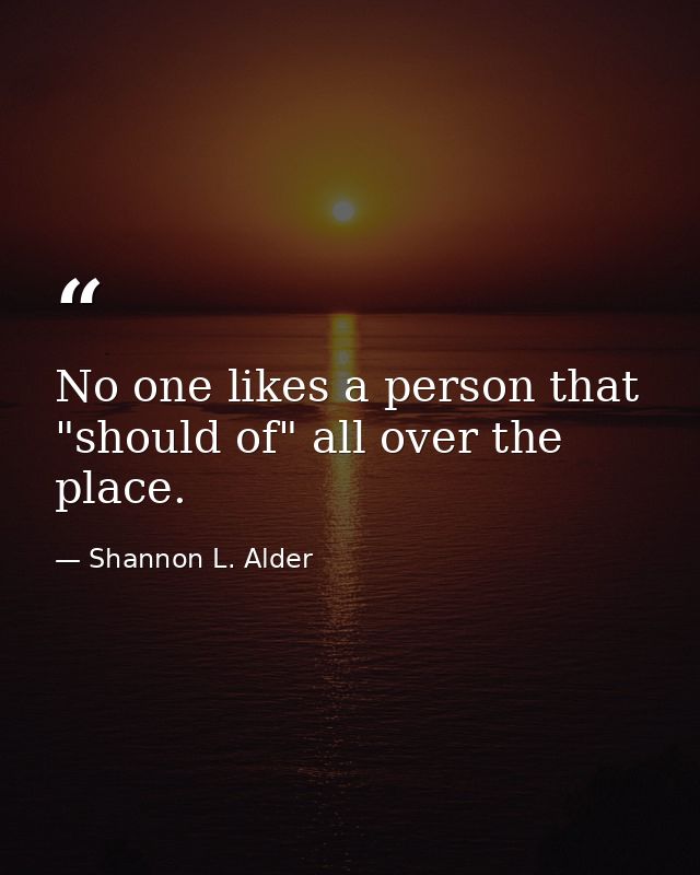 No one likes a person that "should of" all over the place. — Shannon L. Alder