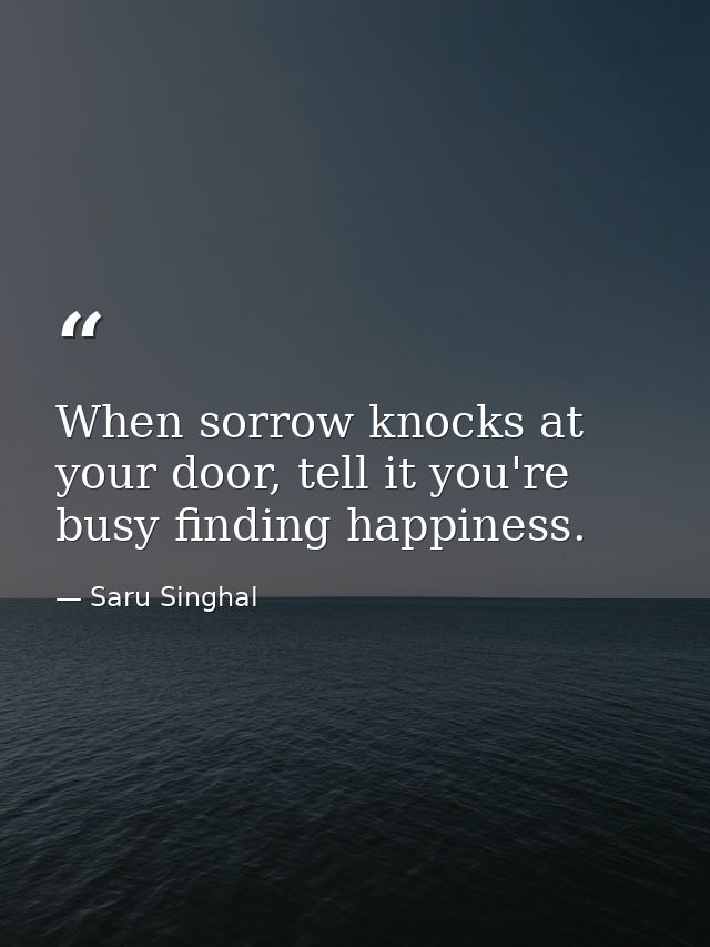 When sorrow knocks at your door, tell it you're busy finding happiness. — Saru Singhal