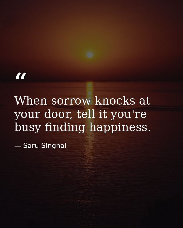 When sorrow knocks at your door, tell it you're busy finding happiness. — Saru Singhal