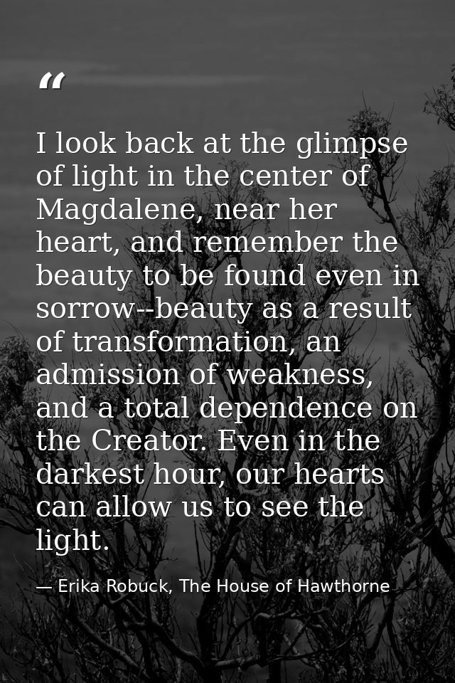 I look back at the glimpse of light in the center of Magdalene, near her heart, and remember the beauty to be found even — Erika Robuck, The House of Hawthorne