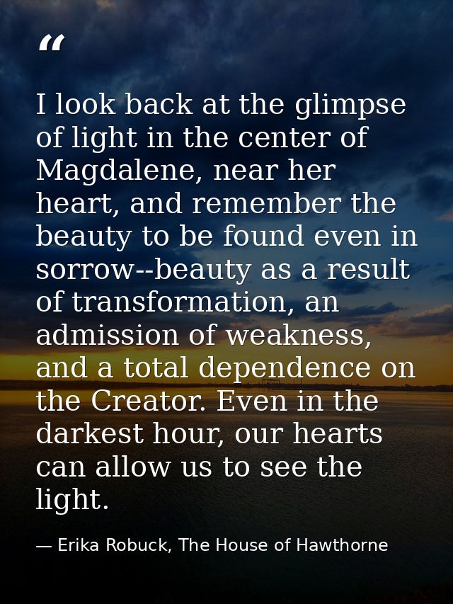 I look back at the glimpse of light in the center of Magdalene, near her heart, and remember the beauty to be found even — Erika Robuck, The House of Hawthorne