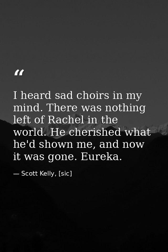 I heard sad choirs in my mind. There was nothing left of Rachel in the world. He cherished what he'd shown me, and now i — Scott Kelly, [sic]