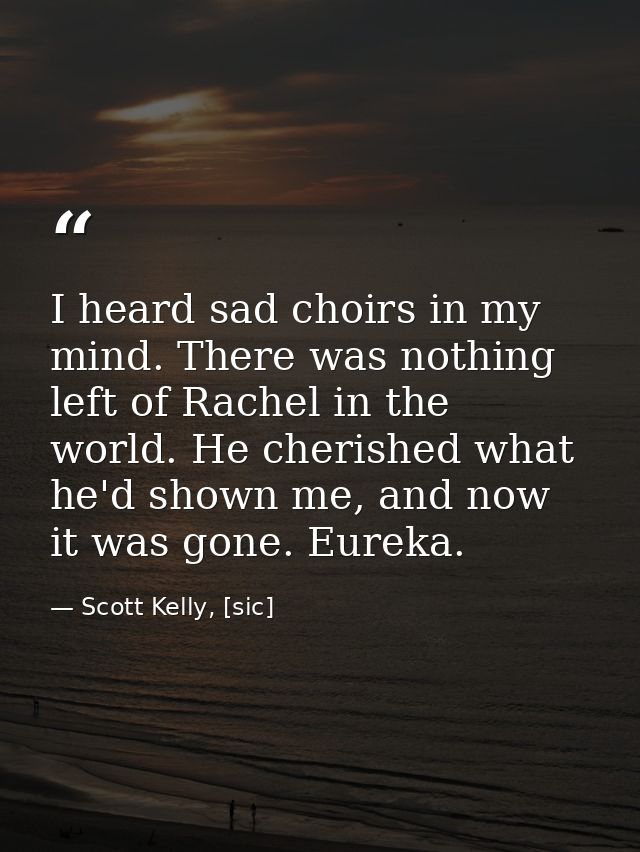 I heard sad choirs in my mind. There was nothing left of Rachel in the world. He cherished what he'd shown me, and now i — Scott Kelly, [sic]