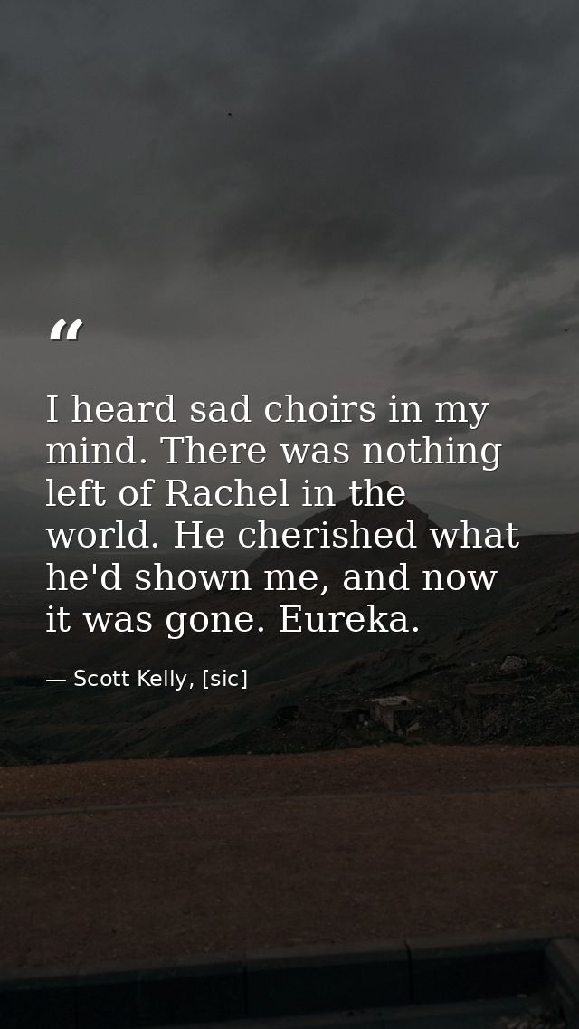 I heard sad choirs in my mind. There was nothing left of Rachel in the world. He cherished what he'd shown me, and now i — Scott Kelly, [sic]