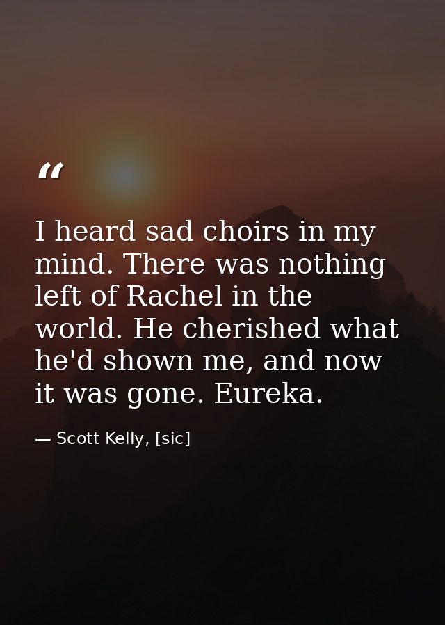 I heard sad choirs in my mind. There was nothing left of Rachel in the world. He cherished what he'd shown me, and now i — Scott Kelly, [sic]