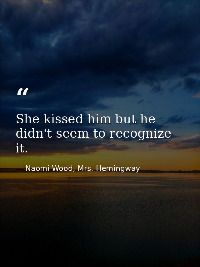She kissed him but he didn't seem to recognize it. — Naomi Wood, Mrs. Hemingway