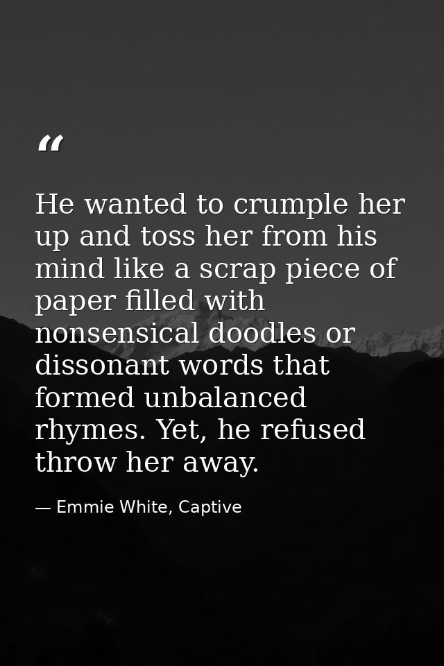 He wanted to crumple her up and toss her from his mind like a scrap piece of paper filled with nonsensical doodles or di — Emmie White, Captive