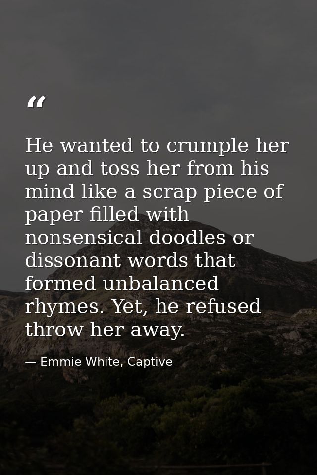 He wanted to crumple her up and toss her from his mind like a scrap piece of paper filled with nonsensical doodles or di — Emmie White, Captive