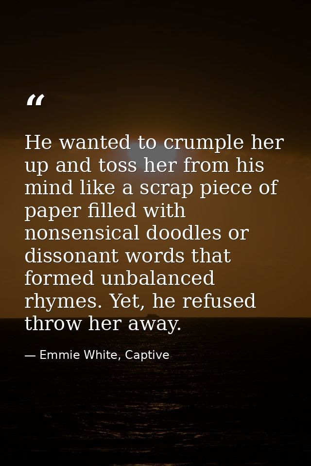 He wanted to crumple her up and toss her from his mind like a scrap piece of paper filled with nonsensical doodles or di — Emmie White, Captive
