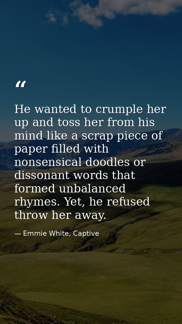 He wanted to crumple her up and toss her from his mind like a scrap piece of paper filled with nonsensical doodles or di — Emmie White, Captive