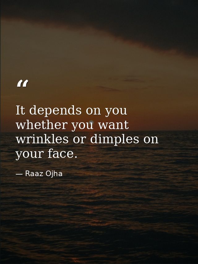 It depends on you whether you want wrinkles or dimples on your face. — Raaz Ojha