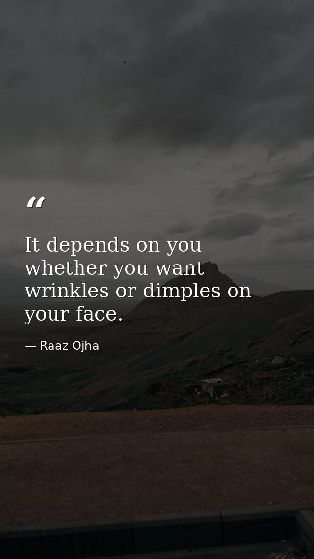 It depends on you whether you want wrinkles or dimples on your face. — Raaz Ojha