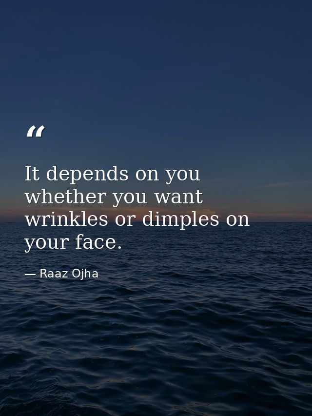 It depends on you whether you want wrinkles or dimples on your face. — Raaz Ojha