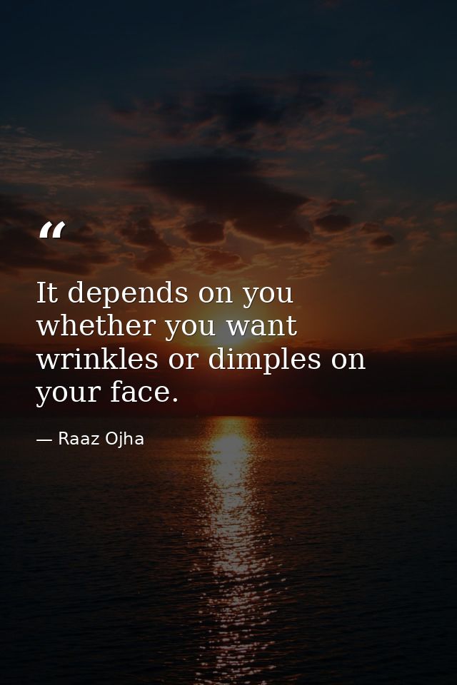 It depends on you whether you want wrinkles or dimples on your face. — Raaz Ojha