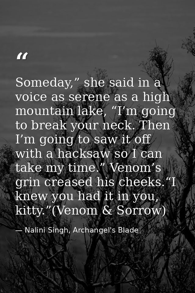 Someday,” she said in a voice as serene as a high mountain lake, “I’m going to break your neck. Then I’m going to saw it — Nalini Singh, Archangel's Blade