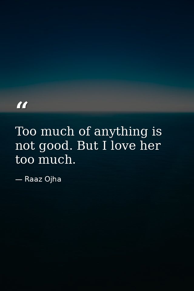 Too much of anything is not good. But I love her too much. — Raaz Ojha