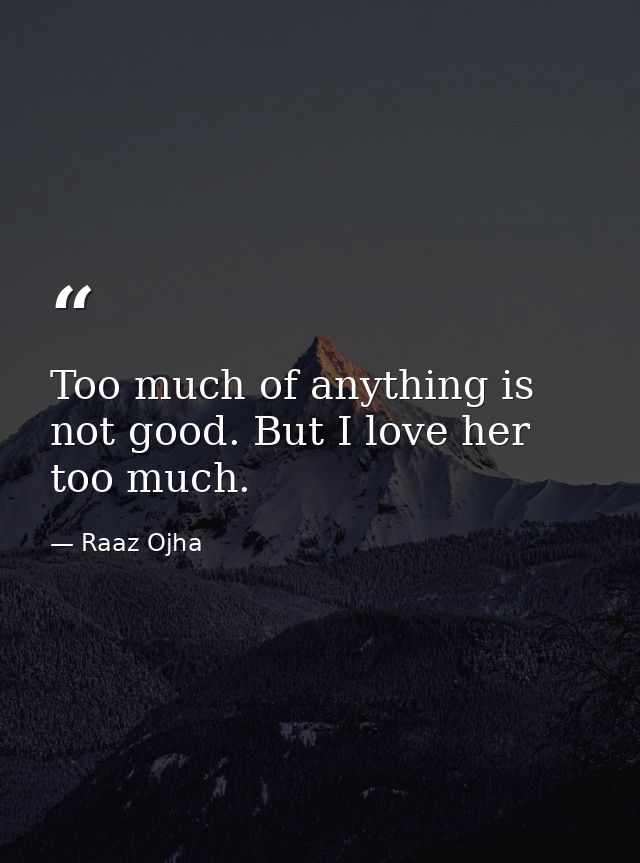 Too much of anything is not good. But I love her too much. — Raaz Ojha